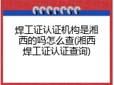 焊工证认证机构是湘西的吗怎么查(湘西焊工证认证查询)