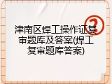 津南区焊工操作证复审题库及答案(焊工复审题库答案)