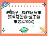 赤峰焊工操作证复审题库及答案(焊工复审题库答案)