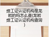 焊工证认证机构是龙岩的吗怎么查(龙岩焊工证认证机构查询)
