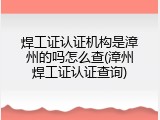 焊工证认证机构是漳州的吗怎么查(漳州焊工证认证查询)