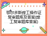 鄂尔多斯焊工操作证复审题库及答案(焊工复审题库答案)
