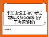 平顶山焊工培训考试题库及答案解析(焊工考题解析)