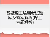 鹤壁焊工培训考试题库及答案解析(焊工考题解析)