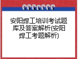 安阳焊工培训考试题库及答案解析(安阳焊工考题解析)