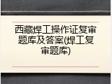 西藏焊工操作证复审题库及答案(焊工复审题库)