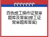 百色焊工操作证复审题库及答案(焊工证复审题库答案)