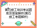 黄石焊工培训考试题库及答案解析(黄石焊工考题解析)