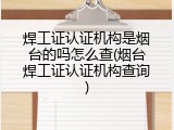 焊工证认证机构是烟台的吗怎么查(烟台焊工证认证机构查询)