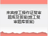 来宾焊工操作证复审题库及答案(焊工复审题库答案)