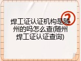 焊工证认证机构是随州的吗怎么查(随州焊工证认证查询)