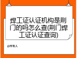 焊工证认证机构是荆门的吗怎么查(荆门焊工证认证查询)