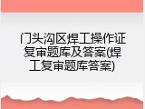 门头沟区焊工操作证复审题库及答案(焊工复审题库答案)