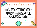 顺义区焊工操作证复审题库及答案(焊工复审题库答案)
