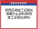 陕西正规焊工证报名需要什么资料(陕西焊工证报名资料)