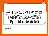 焊工证认证机构是恩施的吗怎么查(恩施焊工证认证查询)