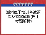 潮州焊工培训考试题库及答案解析(焊工考题解析)
