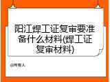 阳江焊工证复审要准备什么材料(焊工证复审材料)