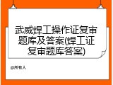 武威焊工操作证复审题库及答案(焊工证复审题库答案)
