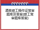 酒泉焊工操作证复审题库及答案(焊工复审题库答案)