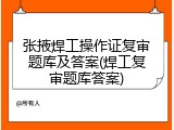 张掖焊工操作证复审题库及答案(焊工复审题库答案)