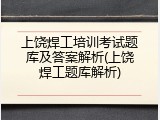 上饶焊工培训考试题库及答案解析(上饶焊工题库解析)