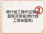 喀什焊工操作证复审题库及答案(喀什焊工复审题库)