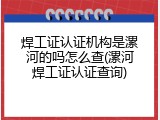 焊工证认证机构是漯河的吗怎么查(漯河焊工证认证查询)