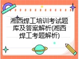 湘西焊工培训考试题库及答案解析(湘西焊工考题解析)