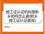 焊工证认证机构是新乡的吗怎么查(新乡焊工证认证查询)