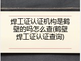 焊工证认证机构是鹤壁的吗怎么查(鹤壁焊工证认证查询)