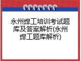 永州焊工培训考试题库及答案解析(永州焊工题库解析)