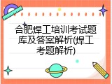 合肥焊工培训考试题库及答案解析(焊工考题解析)