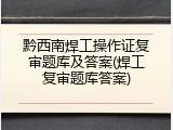 黔西南焊工操作证复审题库及答案(焊工复审题库答案)