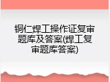 铜仁焊工操作证复审题库及答案(焊工复审题库答案)
