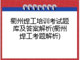 衢州焊工培训考试题库及答案解析(衢州焊工考题解析)