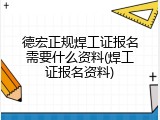 德宏正规焊工证报名需要什么资料(焊工证报名资料)