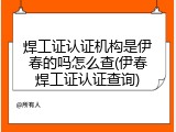 焊工证认证机构是伊春的吗怎么查(伊春焊工证认证查询)
