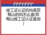 焊工证认证机构是双鸭山的吗怎么查(双鸭山焊工证认证查询)
