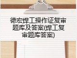 德宏焊工操作证复审题库及答案(焊工复审题库答案)