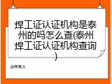 焊工证认证机构是泰州的吗怎么查(泰州焊工证认证机构查询)