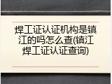 焊工证认证机构是镇江的吗怎么查(镇江焊工证认证查询)