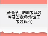 泉州焊工培训考试题库及答案解析(焊工考题解析)