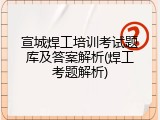 宣城焊工培训考试题库及答案解析(焊工考题解析)