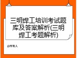 三明焊工培训考试题库及答案解析(三明焊工考题解析)