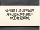 福州焊工培训考试题库及答案解析(福州焊工考题解析)