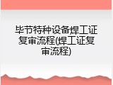 毕节特种设备焊工证复审流程(焊工证复审流程)