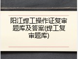阳江焊工操作证复审题库及答案(焊工复审题库)