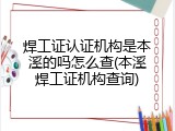焊工证认证机构是本溪的吗怎么查(本溪焊工证机构查询)