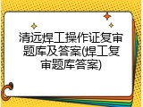 清远焊工操作证复审题库及答案(焊工复审题库答案)